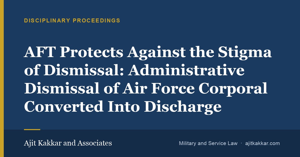 AFT Protects Against the Stigma of Dismissal: Administrative Dismissal of Air Force Corporal Converted Into Discharge | Ajit Kakkar and Associates