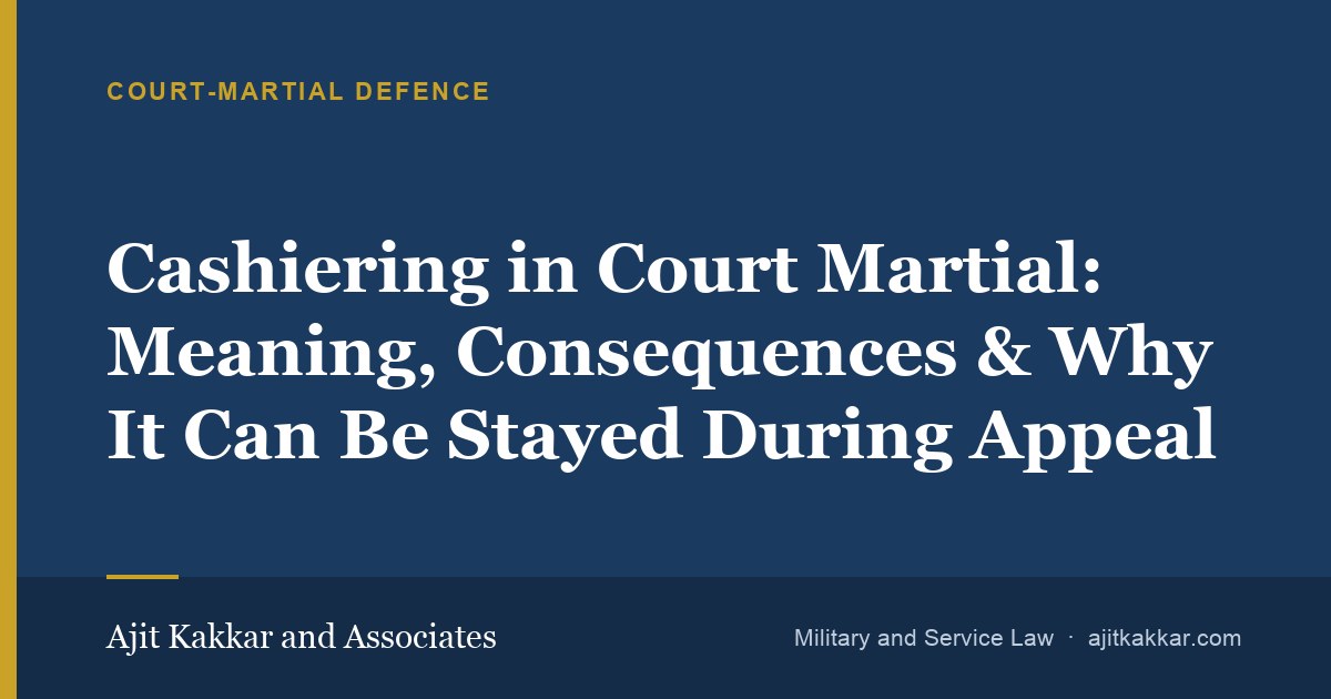 Cashiering in Court Martial: Meaning, Consequences & Why It Can Be Stayed During Appeal | Ajit Kakkar and Associates
