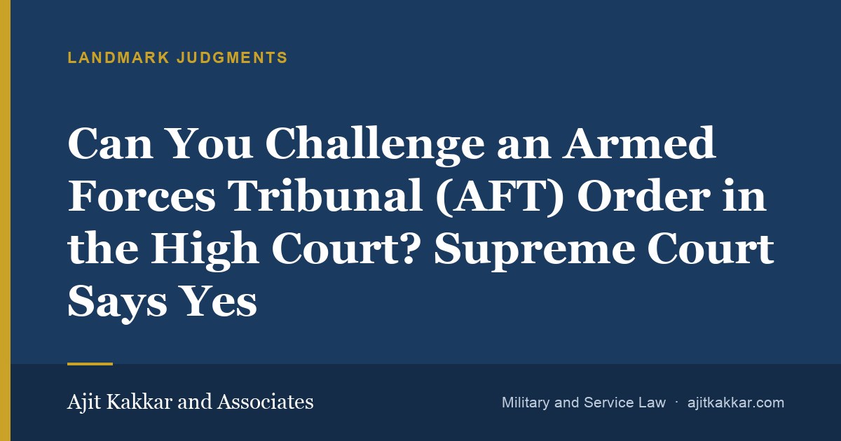 Can You Challenge an Armed Forces Tribunal (AFT) Order in the High Court? Supreme Court Says Yes | Ajit Kakkar and Associates