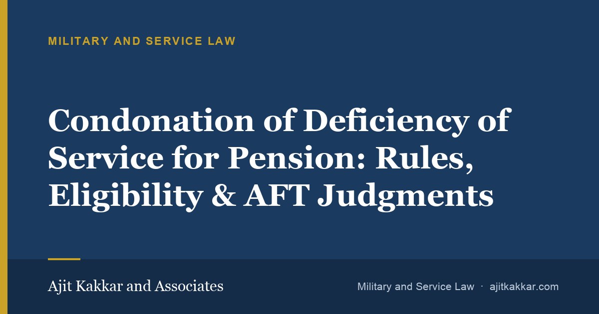 Condonation of Deficiency of Service for Pension: Rules, Eligibility & AFT Judgments | Ajit Kakkar and Associates