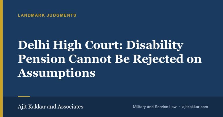 Delhi High Court: Disability Pension Cannot Be Rejected on Assumptions | Ajit Kakkar and Associates