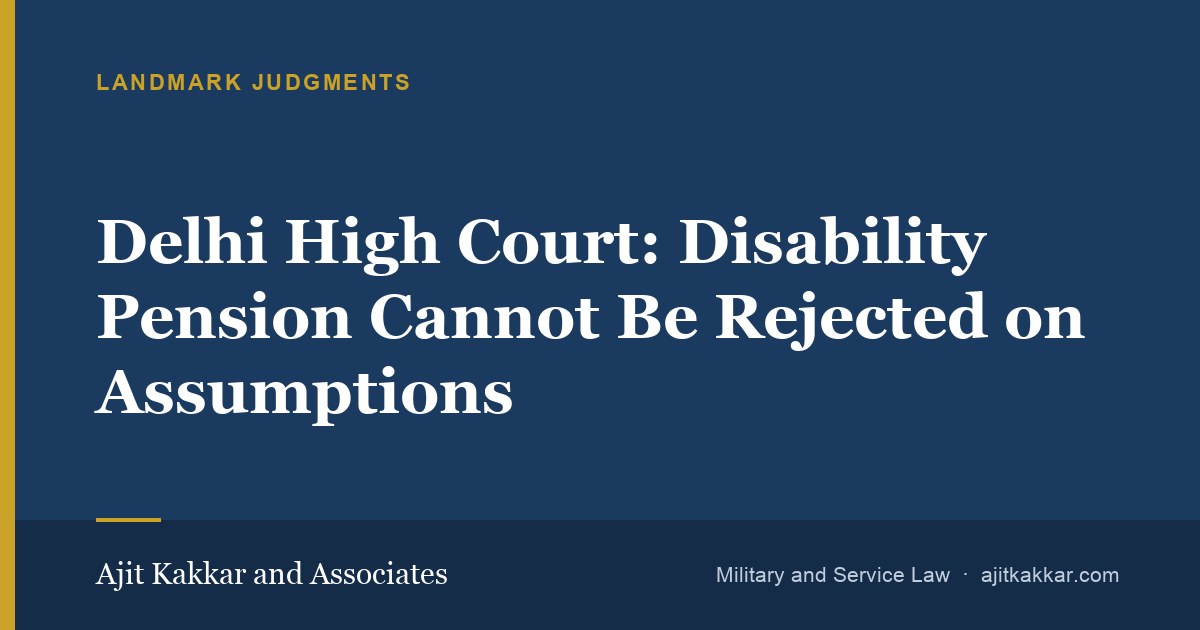 Delhi High Court: Disability Pension Cannot Be Rejected on Assumptions | Ajit Kakkar and Associates