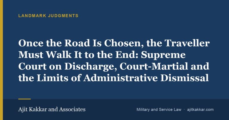Once the Road Is Chosen, the Traveller Must Walk It to the End: Supreme Court on Discharge, Court-Martial and the Limits of Administrative Dismissal | Ajit Kakkar and Associates