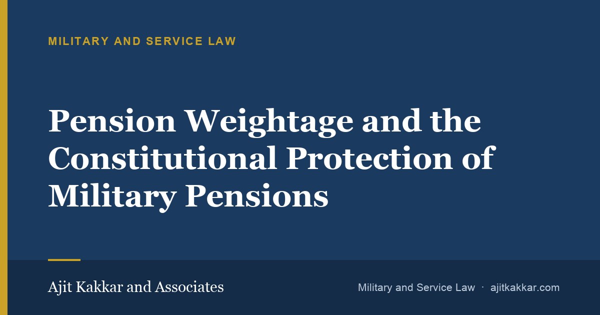 Pension Weightage and the Constitutional Protection of Military Pensions | Ajit Kakkar and Associates