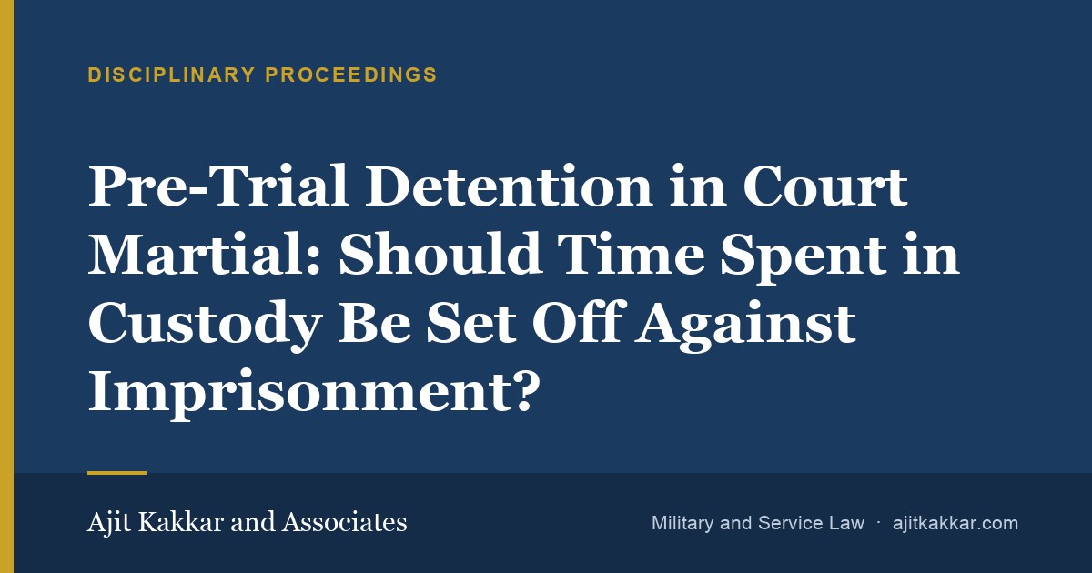 Pre-Trial Detention in Court Martial: Should Time Spent in Custody Be Set Off Against Imprisonment? | Ajit Kakkar and Associates