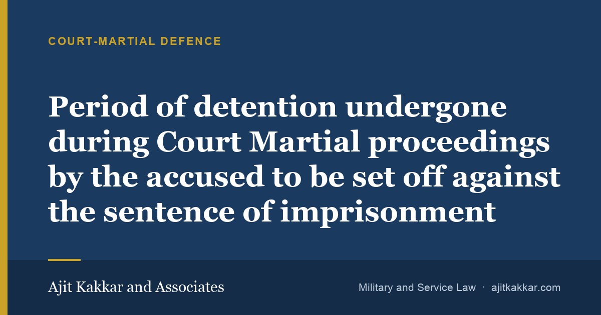 Period of detention undergone during Court Martial proceedings by the accused to be set off against the sentence of imprisonment | Ajit Kakkar and Associates