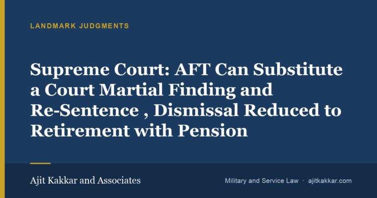 Supreme Court: AFT Can Substitute a Court Martial Finding and Re-Sentence — Dismissal Reduced to Retirement with Pension | Ajit Kakkar and Associates