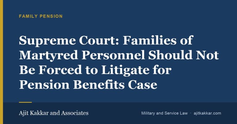 Supreme Court: Families of Martyred Personnel Should Not Be Forced to Litigate for Pension Benefits Case | Ajit Kakkar and Associates