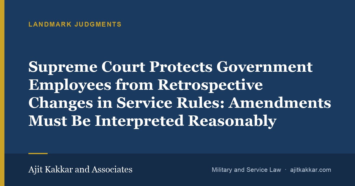 Supreme Court Protects Government Employees from Retrospective Changes in Service Rules: Amendments Must Be Interpreted Reasonably | Ajit Kakkar and Associates